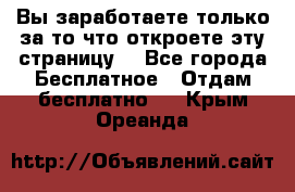 Вы заработаете только за то что откроете эту страницу. - Все города Бесплатное » Отдам бесплатно   . Крым,Ореанда